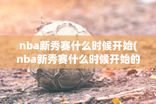 nba新秀赛什么时候开始(nba新秀赛什么时候开始的)