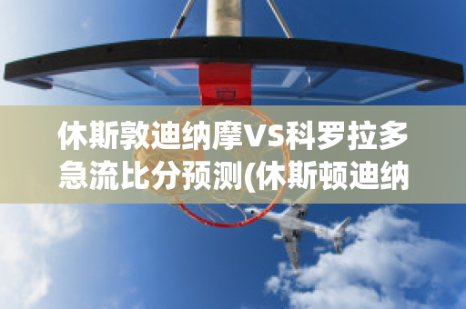 休斯敦迪纳摩VS科罗拉多急流比分预测(休斯顿迪纳摩vs科罗拉多急流)