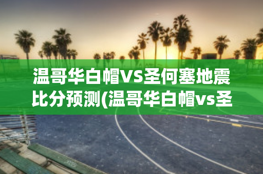 温哥华白帽VS圣何塞地震比分预测(温哥华白帽vs圣何西地震)