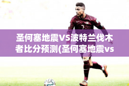 圣何塞地震VS波特兰伐木者比分预测(圣何塞地震vs洛杉矶fc)