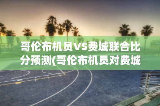 哥伦布机员VS费城联合比分预测(哥伦布机员对费城联合)