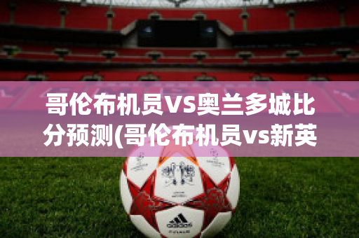 哥伦布机员VS奥兰多城比分预测(哥伦布机员vs新英格兰)