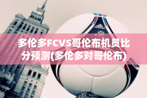 多伦多FCVS哥伦布机员比分预测(多伦多对哥伦布)