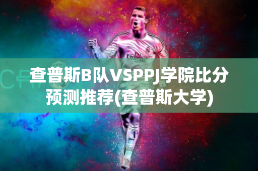 查普斯B队VSPPJ学院比分预测推荐(查普斯大学)