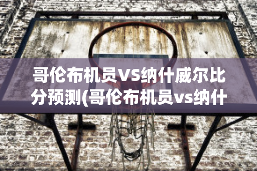 哥伦布机员VS纳什威尔比分预测(哥伦布机员vs纳什威尔比分预测)