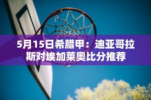 5月15日希腊甲：迪亚哥拉斯对埃加莱奥比分推荐