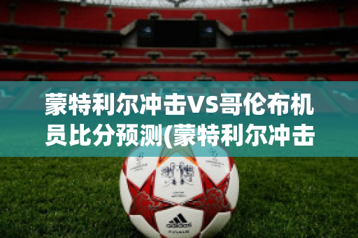 蒙特利尔冲击VS哥伦布机员比分预测(蒙特利尔冲击vs哥伦布机员比分预测最新)