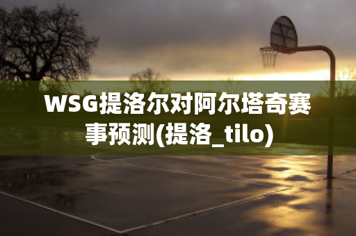 WSG提洛尔对阿尔塔奇赛事预测(提洛_tilo)