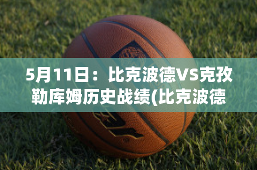 5月11日：比克波德VS克孜勒库姆历史战绩(比克波德足球俱乐部)