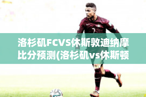 洛杉矶FCVS休斯敦迪纳摩比分预测(洛杉矶vs休斯顿)