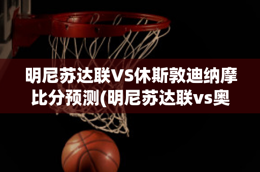 明尼苏达联VS休斯敦迪纳摩比分预测(明尼苏达联vs奥斯丁fc)