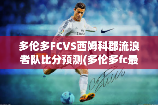 多伦多FCVS西姆科郡流浪者队比分预测(多伦多fc最近战绩)