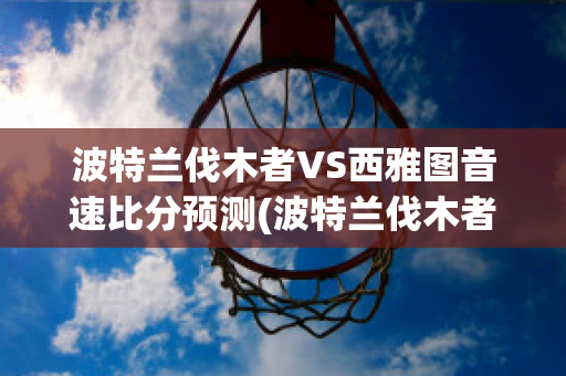 波特兰伐木者VS西雅图音速比分预测(波特兰伐木者vs西雅图音速比分预测最新)