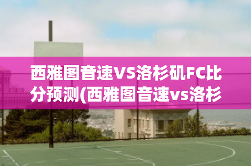 西雅图音速VS洛杉矶FC比分预测(西雅图音速vs洛杉矶银河)