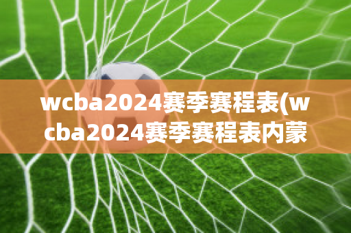 wcba2024赛季赛程表(wcba2024赛季赛程表内蒙古赛程)