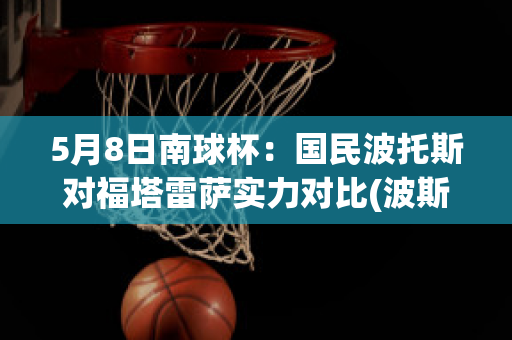 5月8日南球杯：国民波托斯对福塔雷萨实力对比(波斯托尔vs克劳福德)