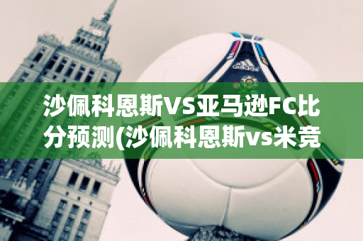 沙佩科恩斯VS亚马逊FC比分预测(沙佩科恩斯vs米竞技)