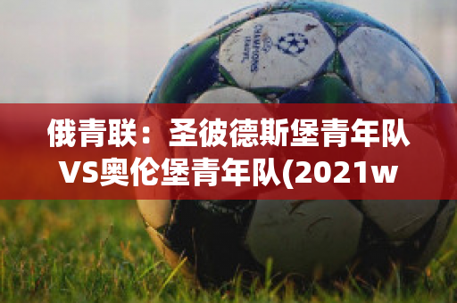 俄青联：圣彼德斯堡青年队VS奥伦堡青年队(2021wta圣彼得堡)