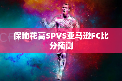 保地花高SPVS亚马逊FC比分预测