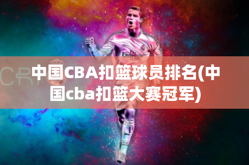 中国CBA扣篮球员排名(中国cba扣篮大赛冠军)