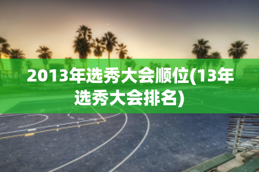 2013年选秀大会顺位(13年选秀大会排名)