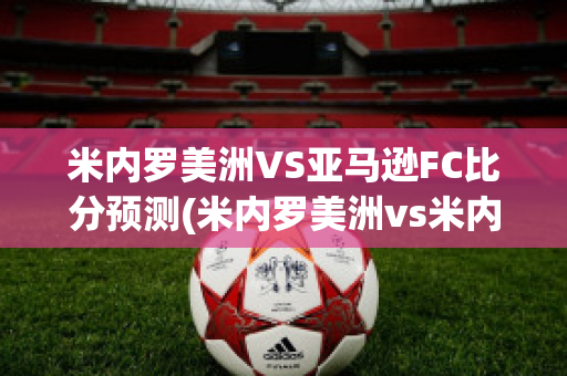 米内罗美洲VS亚马逊FC比分预测(米内罗美洲vs米内罗竞技)