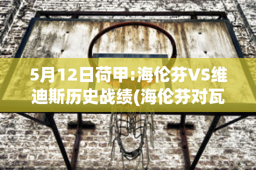 5月12日荷甲:海伦芬VS维迪斯历史战绩(海伦芬对瓦尔韦克比分预测)