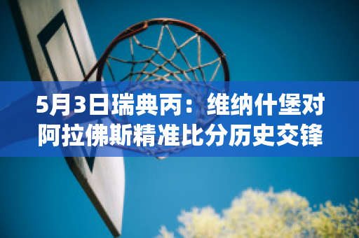 5月3日瑞典丙：维纳什堡对阿拉佛斯精准比分历史交锋(瑞典vs阿根廷)