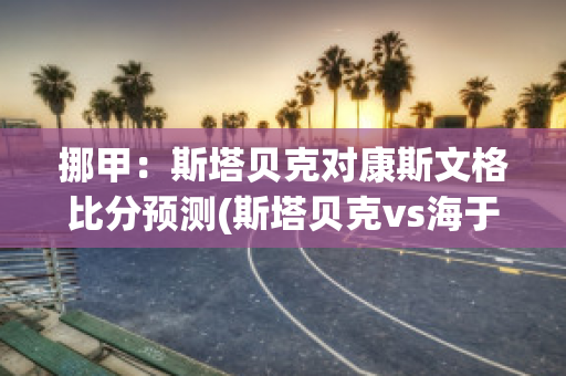 挪甲：斯塔贝克对康斯文格比分预测(斯塔贝克vs海于格松比分)