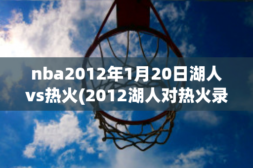 nba2012年1月20日湖人vs热火(2012湖人对热火录像回放)