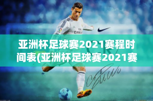 亚洲杯足球赛2021赛程时间表(亚洲杯足球赛2021赛程时间表图片)