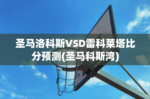 圣马洛科斯VSD雷科莱塔比分预测(圣马科斯湾)