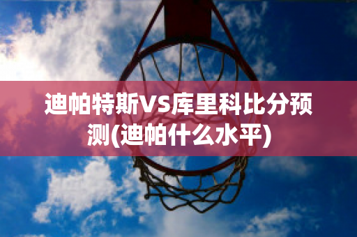 迪帕特斯VS库里科比分预测(迪帕什么水平)