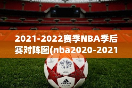 2021-2022赛季NBA季后赛对阵图(nba2020-2021赛季季后赛对阵图)