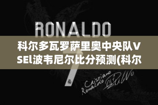 科尔多瓦罗萨里奥中央队VSEl波韦尼尔比分预测(科尔多瓦中央足球俱乐部)