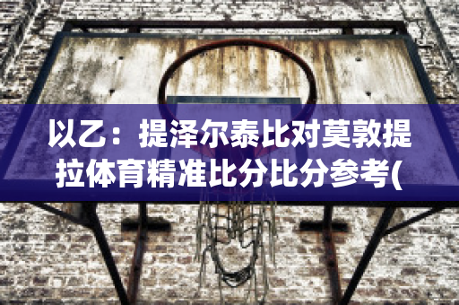 以乙：提泽尔泰比对莫敦提拉体育精准比分比分参考(提尔西特和约)