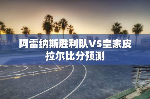 阿雷纳斯胜利队VS皇家皮拉尔比分预测