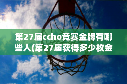 第27届ccho竞赛金牌有哪些人(第27届获得多少枚金牌)