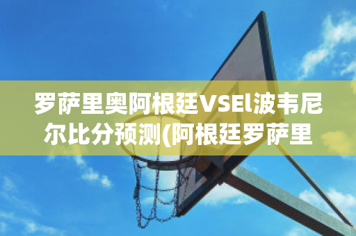 罗萨里奥阿根廷VSEl波韦尼尔比分预测(阿根廷罗萨里奥国立大学)