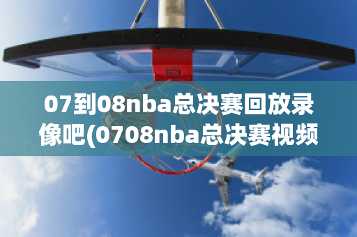 07到08nba总决赛回放录像吧(0708nba总决赛视频)