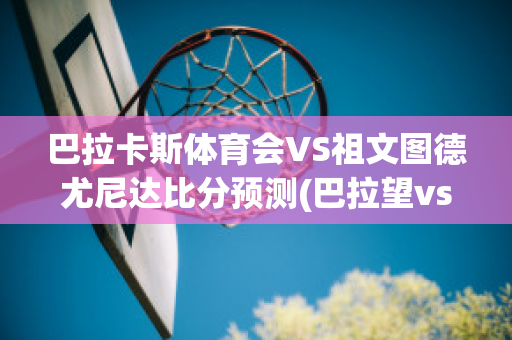 巴拉卡斯体育会VS祖文图德尤尼达比分预测(巴拉望vs螽斯)