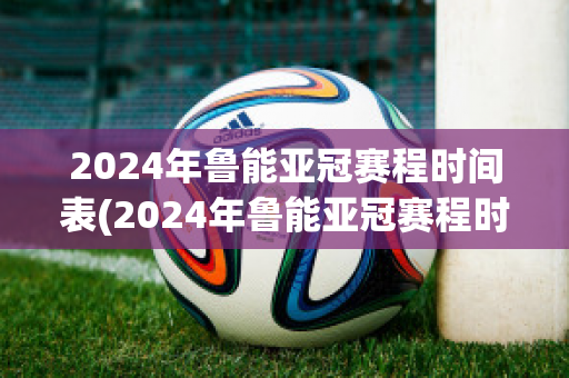 2024年鲁能亚冠赛程时间表(2024年鲁能亚冠赛程时间表最新)