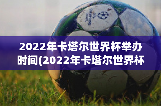 2022年卡塔尔世界杯举办时间(2022年卡塔尔世界杯举办时间及地点)