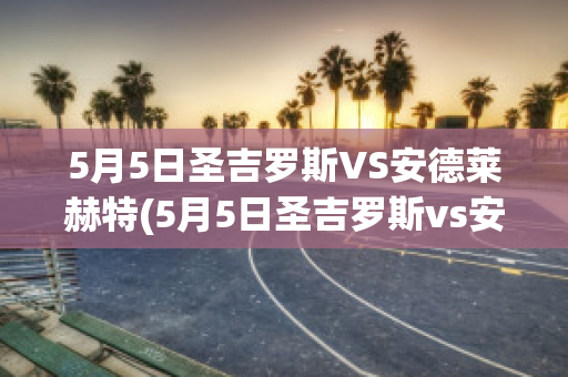 5月5日圣吉罗斯VS安德莱赫特(5月5日圣吉罗斯vs安德莱赫特比分)