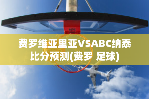 费罗维亚里亚VSABC纳泰比分预测(费罗 足球)