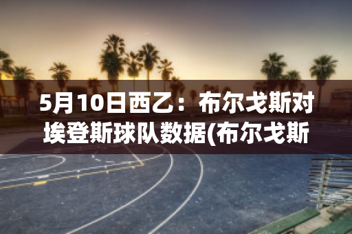 5月10日西乙：布尔戈斯对埃登斯球队数据(布尔戈斯篮球队简介)