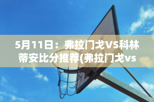 5月11日：弗拉门戈VS科林蒂安比分推荐(弗拉门戈vs科里蒂巴比分)