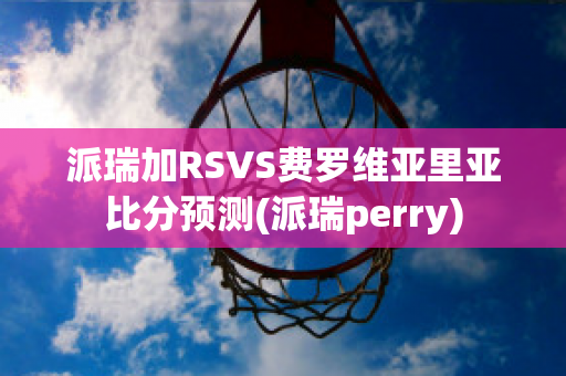 派瑞加RSVS费罗维亚里亚比分预测(派瑞perry)