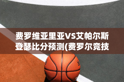 费罗维亚里亚VS艾帕尔斯登瑟比分预测(费罗尔竞技)