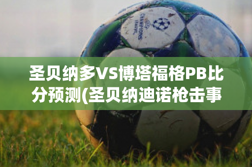 圣贝纳多VS博塔福格PB比分预测(圣贝纳迪诺枪击事件)